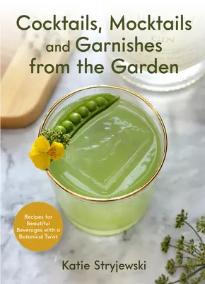 Cocktails, Mocktails, and Garnishes from the Garden (Koktejly, koktejly a ozdoby ze zahrady): Recepty na krásné nápoje s botanickým nádechem (v angličtině) - Cocktails, Mocktails, and Garnishes from the Garden: Recipes for Beautiful Beverages with a Botanical Twist