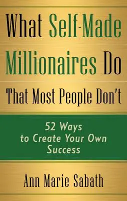 Co dělají milionáři, které většina lidí nedělá: 52 způsobů, jak dosáhnout vlastního úspěchu - What Self-Made Millionaires Do That Most People Don't: 52 Ways to Create Your Own Success