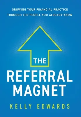 Magnet na doporučení: Magnetický magnet: Rozšiřte svou finanční praxi prostřednictvím lidí, které již znáte - The Referral Magnet: Growing Your Financial Practice Through the People You Already Know
