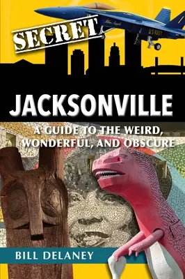 Tajemný Jacksonville: Průvodce po podivných, úžasných a obskurních městech Jacksonville: Příručka pro podivné, úžasné a obskurní organizace. - Secret Jacksonville: A Guide to the Weird, Wonderful, and Obscure