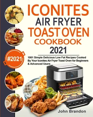 Iconites Air Fryer Toast Oven Cookbook 2021: 1001 jednoduchých lahodných receptů s nízkým obsahem tuku připravených ve vaší Iconites Air Fryer Toast Oven pro začátečníky a pokročilé - Iconites Air Fryer Toast Oven Cookbook 2021: 1001 Simple Delicious Low Fat Recipes Cooked By Your Iconites Air Fryer Toast Oven for Beginners & Advanc
