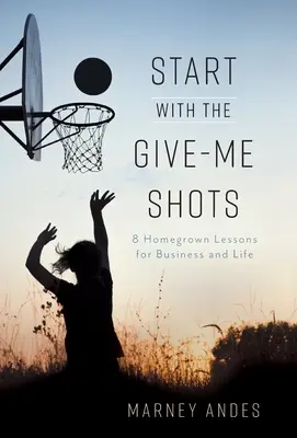 Začněte se záběry Give-Me: 8 domácích lekcí pro podnikání a život - Start with the Give-Me Shots: 8 Homegrown Lessons for Business and Life