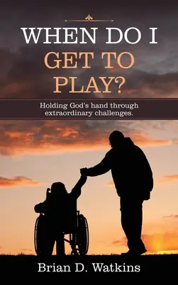 Kdy se dostanu do hry? Když si můžu hrát: Držet Boží ruku v mimořádných výzvách. - When Do I Get to Play?: Holding God's Hand Through Extraordinary Challenges.
