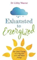 Z vyčerpaného energickým - Průvodce Dr. Libbyho, jak žít život s větší energií - Exhausted to Energized - Dr Libby's Guide to Living Your Life with More Energy