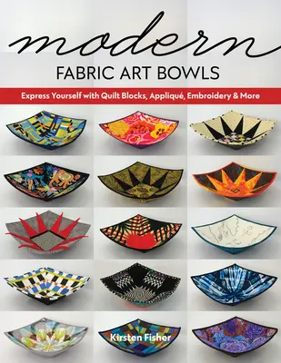 Moderní látkové umělecké mísy: Vyjádřete se pomocí prošívaných bloků, aplikací, výšivek a dalších materiálů. - Modern Fabric Art Bowls: Express Yourself with Quilt Blocks, Appliqu, Embroidery & More
