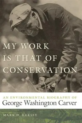 Má práce je prací ochrany přírody: Environmentální životopis George Washingtona Carvera - My Work Is That of Conservation: An Environmental Biography of George Washington Carver