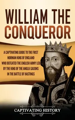 Vilém Dobyvatel: Poutavý průvodce prvním normanským králem Anglie, který porazil anglickou armádu vedenou anglosaským králem. - William the Conqueror: A Captivating Guide to the First Norman King of England Who Defeated the English Army Led by the King of the Anglo-Sax