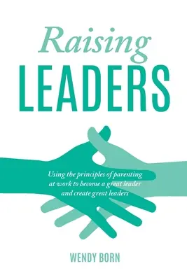 Výchova vedoucích pracovníků: Využití principů výchovy v práci, abyste se stali skvělými vedoucími a vytvořili skvělé lídry - Raising Leaders: Using the principles of parenting at work to become a great leader and create great leaders