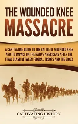 Masakr ve Wounded Knee: Masakr u Wounded Knee: Poutavý průvodce bitvou u Wounded Knee a jejími dopady na původní obyvatele Ameriky po posledním střetu mezi nimi - The Wounded Knee Massacre: A Captivating Guide to the Battle of Wounded Knee and Its Impact on the Native Americans after the Final Clash between