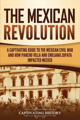 Mexická revoluce: Poutavý průvodce mexickou občanskou válkou a o tom, jak Pancho Villa a Emiliano Zapata ovlivnili Mexiko - The Mexican Revolution: A Captivating Guide to the Mexican Civil War and How Pancho Villa and Emiliano Zapata Impacted Mexico