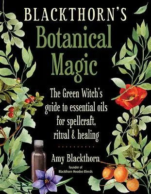 Blackthornova botanická magie: Průvodce zelené čarodějky esenciálními oleji pro kouzla, rituály a léčení - Blackthorn's Botanical Magic: The Green Witch's Guide to Essential Oils for Spellcraft, Ritual & Healing