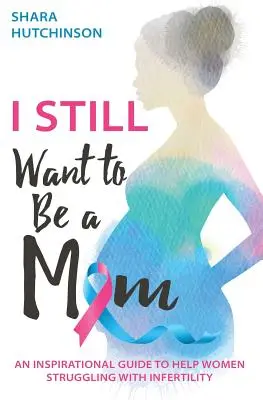 Stále chci být mámou: Inspirativní průvodce na pomoc ženám, které se potýkají s neplodností. - I STILL Want To Be A Mom: An Inspirational Guide To Help Women Struggling With Infertility