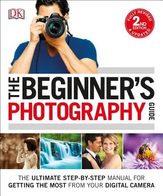 Průvodce fotografováním pro začátečníky: Fotografování pro začátečníky: Příručka krok za krokem, jak z digitálního fotoaparátu vytěžit maximum. - The Beginner's Photography Guide: The Ultimate Step-By-Step Manual for Getting the Most from Your Digital Camera