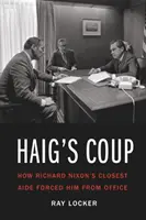 Haigův převrat: Jak nejbližší spolupracovník Richarda Nixona donutil odejít z úřadu - Haig's Coup: How Richard Nixon's Closest Aide Forced Him from Office