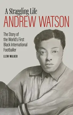 Strakatý život: Andrew Watson: Příběh prvního černošského fotbalisty na světě: Watsonův život: Životní příběh - A Straggling Life: Andrew Watson: The Story of the World's First Black Footballer