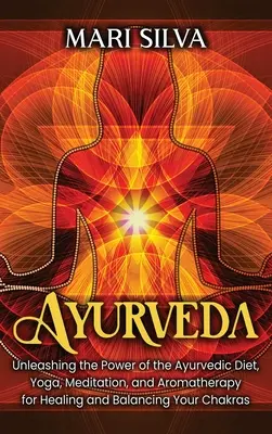 Ájurvéda: Uvolněte sílu ájurvédské stravy, jógy, meditace a aromaterapie pro uzdravení a vyvážení čaker. - Ayurveda: Unleashing the Power of the Ayurvedic Diet, Yoga, Meditation, and Aromatherapy for Healing and Balancing Your Chakras