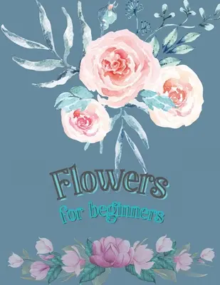 Květiny pro začátečníky: Květinové vzory Omalovánky pro dospělé Květiny Květiny Květiny Květiny Květiny Omalovánky pro dospělé - Flowers for Beginners: Adult Coloring Book Floral Designs Coloring Book Flowers Blooms Flowers Flower Adult Coloring Book