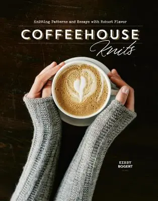 Coffeehouse Knits: Pletací vzory a eseje s robustní příchutí - Coffeehouse Knits: Knitting Patterns and Essays with Robust Flavor