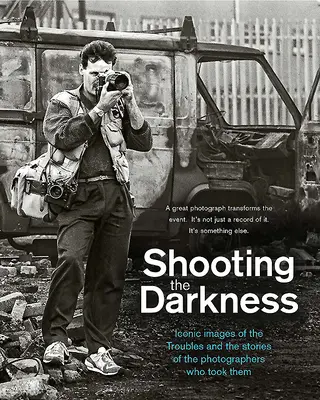 Střelba do tmy: Ikonické snímky problémů a příběhy fotografů, kteří je pořídili - Shooting the Darkness: Iconic Images of the Troubles and the Stories of the Photographers Who Took Them