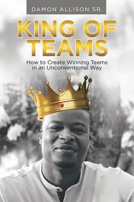 Král týmů: Král týmů: Jak netradičním způsobem vytvořit vítězné týmy? - King of Teams: How to Create Winning Teams in an Unconventional Way