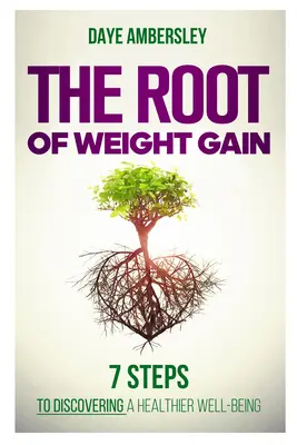 Kořeny přibývání na váze: 7 kroků k objevení zdravější pohody - The Root of Weight Gain: 7 Steps to Discovering a Healthier Well-Being