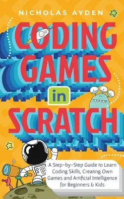 Kódování her ve Scratchi: Průvodce krok za krokem, jak se naučit kódovací dovednosti, vytvářet vlastní hry a umělou inteligenci pro začátečníky a děti. - Coding Games in Scratch: A Step-by-Step Guide to Learn Coding Skills, Creating Own Games and Artificial Intelligence for Beginners & Kids