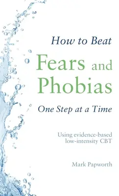 Jak překonat strachy a fobie krok za krokem: Pomocí CBT nízké intenzity založené na důkazech (How to Beat Fears and Phobias One Step at a Time: Using Evidence-Based Low-Intensity CBT) - How to Beat Fears and Phobias One Step at a Time: Using Evidence-Based Low-Intensity CBT