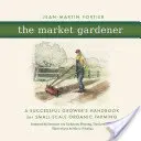 Zahradník na trhu: Příručka úspěšného pěstitele pro ekologické zemědělství v malém měřítku. - The Market Gardener: A Successful Grower's Handbook for Small-Scale Organic Farming