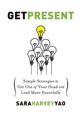 Získat přítomnost: Přítomnost: Jednoduché strategie, jak se dostat z hlavy a vést silněji. - Get Present: Simple Strategies to Get Out of Your Head and Lead More Powerfully