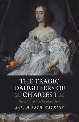 Tragické dcery Karla I: Marie, Alžběta a Henrietta Anna - The Tragic Daughters of Charles I: Mary, Elizabeth & Henrietta Anne