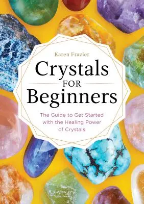 Krystaly pro začátečníky: Příručka pro začátečníky: Příručka, jak začít s léčivou silou krystalů. - Crystals for Beginners: The Guide to Get Started with the Healing Power of Crystals