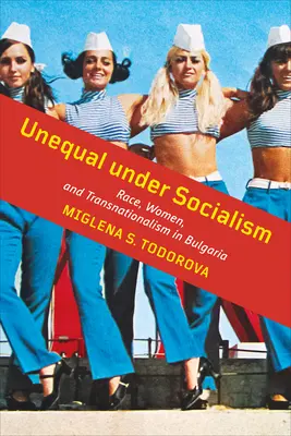 Nerovnost za socialismu: Rasismus, ženy a transnacionalismus v Bulharsku - Unequal Under Socialism: Race, Women, and Transnationalism in Bulgaria