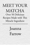 Seznamte se s Matcha: Více než 50 lahodných pokrmů z této zázračné ingredience: Matcha: Více než 50 lahodných pokrmů z této zázračné ingredience. - Meet Your Matcha: Over 50 Delicious Dishes Made with This Miracle Ingredient