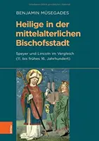 Heilige in Der Mittelalterlichen Bischofsstadt: Speyer Und Lincoln Im Vergleich (11. Bis Fruhes 16. Jahrhundert) (Poutní místo ve středověkém biskupství: Speyer a Lincoln ve srovnání (11. až 16. století)) - Heilige in Der Mittelalterlichen Bischofsstadt: Speyer Und Lincoln Im Vergleich (11. Bis Fruhes 16. Jahrhundert)