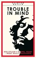 Trouble In Mind - Bob Dylan's Gospel Years (Problémy v mysli - gospelová léta Boba Dylana): Co se skutečně stalo - Trouble In Mind - Bob Dylan's Gospel Years: What Really Happened
