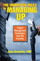 Nepsaná pravidla řízení: Techniky řízení projektů z praxe - The Unwritten Rules of Managing Up: Project Management Techniques from the Trenches