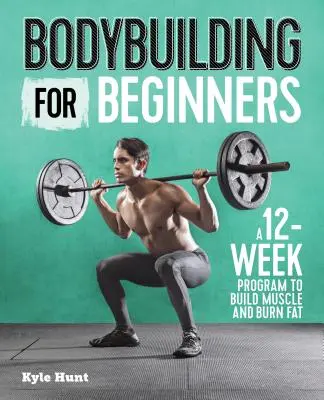 Kulturistika pro začátečníky: Dvanáctitýdenní program pro budování svalové hmoty a spalování tuků - Bodybuilding for Beginners: A 12-Week Program to Build Muscle and Burn Fat