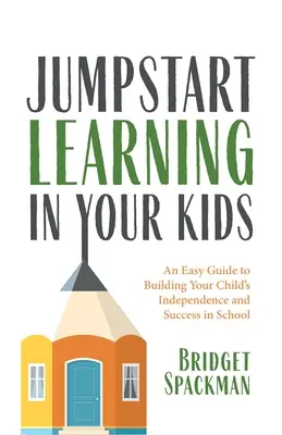 Nastartujte učení svých dětí: Snadný průvodce k budování samostatnosti a úspěchu vašeho dítěte ve škole - Jumpstart Learning in Your Kids: An Easy Guide to Building Your Child's Independence and Success in School