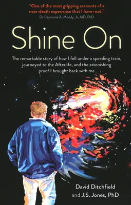 Shine on (Svítit): Pozoruhodný příběh o tom, jak jsem spadl pod rozjetý vlak, cestoval do posmrtného života a o úžasných důkazech, které jsem podal. - Shine on: The Remarkable Story of How I Fell Under a Speeding Train, Journeyed to the Afterlife, and the Astonishing Proof I Bro