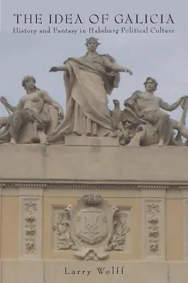 Idea Haliče: Dějiny a fantazie v politické kultuře Habsburků - The Idea of Galicia: History and Fantasy in Habsburg Political Culture