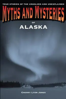 Mýty a záhady Aljašky: Pravdivé příběhy o nevyřešených a nevysvětlených záhadách na Aljašce. - Myths and Mysteries of Alaska: True Stories of the Unsolved and Unexplained
