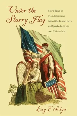 Pod hvězdnatou vlajkou: Jak se skupina irských Američanů připojila k fénianské vzpouře a vyvolala krizi ohledně občanství - Under the Starry Flag: How a Band of Irish Americans Joined the Fenian Revolt and Sparked a Crisis Over Citizenship