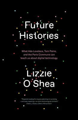 Budoucí dějiny: ADA Lovelace, Tom Paine a Pařížská komuna nás mohou naučit o digitálních technologiích. - Future Histories: What ADA Lovelace, Tom Paine, and the Paris Commune Can Teach Us about Digital Technology