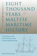 Osm tisíc let maltské námořní historie: Obchod, pirátství a námořní války v centrálním Středomoří: tisíce let maltské historie - Eight Thousand Years of Maltese Maritime History: Trade, Piracy, and Naval Warfare in the Central Mediterranean