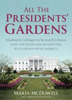 Zahrady všech prezidentů: Madisonovo zelí až po Kennedyho růže - jak pozemky Bílého domu rostly spolu s Amerikou? - All the Presidents' Gardens: Madison's Cabbages to Kennedy's Roses--How the White House Grounds Have Grown with America