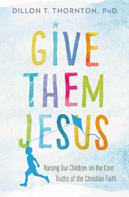 Dejte jim Ježíše: Výchova dětí k základním pravdám křesťanské víry - Give Them Jesus: Raising Our Children on the Core Truths of the Christian Faith