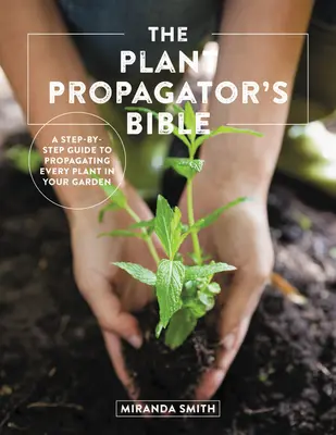 Bible pěstitele rostlin: Kniha: Kniha Bible: Krok za krokem: Průvodce množením každé rostliny na vaší zahradě. - The Plant Propagator's Bible: A Step-By-Step Guide to Propagating Every Plant in Your Garden