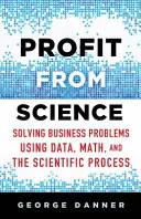 Profit z vědy: Vydělejte na vědeckém výzkumu: Řešení obchodních problémů pomocí dat, matematiky a vědeckých postupů - Profit from Science: Solving Business Problems Using Data, Math, and the Scientific Process
