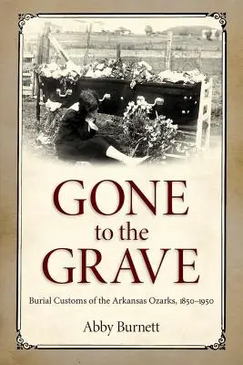 Gone to the Grave: Burial Customs of the Arkansas Ozarks, 1850-1950 (Pryč do hrobu: pohřební zvyky v arkansaských Ozarcích, 1850-1950) - Gone to the Grave: Burial Customs of the Arkansas Ozarks, 1850-1950