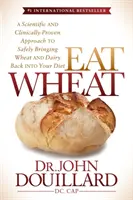 Jezte pšenici: Vědecky a klinicky ověřený přístup k bezpečnému navrácení pšenice a mléčných výrobků do vaší stravy - Eat Wheat: A Scientific and Clinically-Proven Approach to Safely Bringing Wheat and Dairy Back Into Your Diet